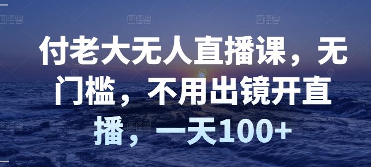 付老大无人直播课，无门槛，不用出镜开直播，一天100+-副业资源站