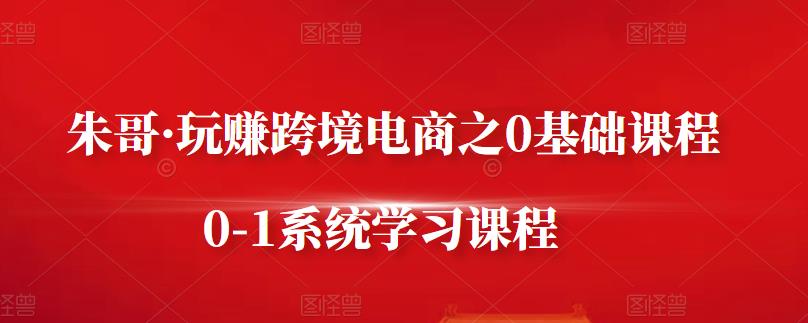 朱哥·玩赚跨境电商之0基础课程，0-1系统学习课程-副业资源站