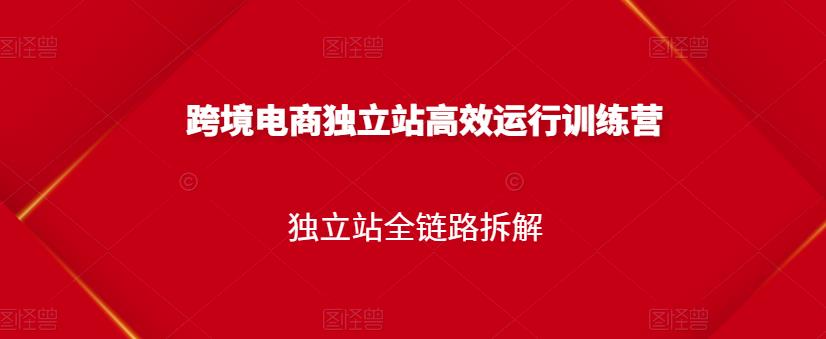 跨境电商独立站高效运行训练营，独立站全链路拆解-副业资源站