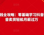 抖音电商赚钱全攻略：零基础学习抖音种草，靠抖音卖货轻松月薪过万-副业资源站