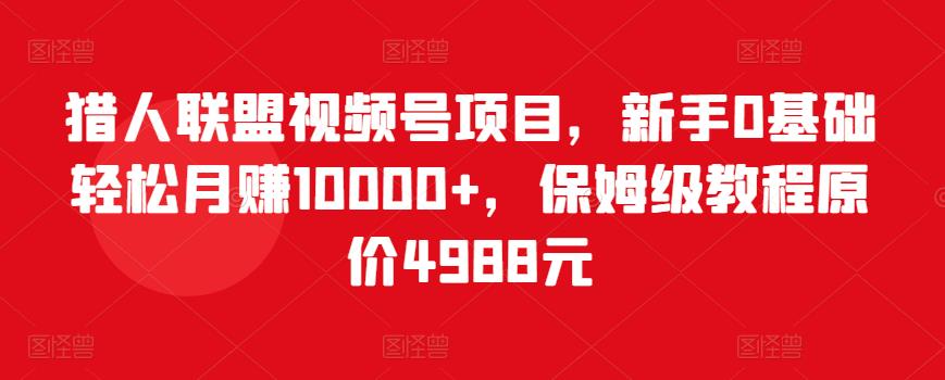 猎人联盟视频号项目，新手0基础轻松月赚10000+，保姆级教程原价4988元-副业资源站