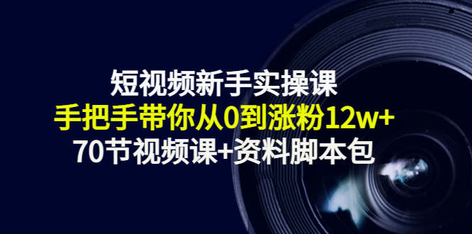 短视频新手实操课：手把手带你从0到涨粉12w+（70节视频课+资料脚本包）-副业资源站