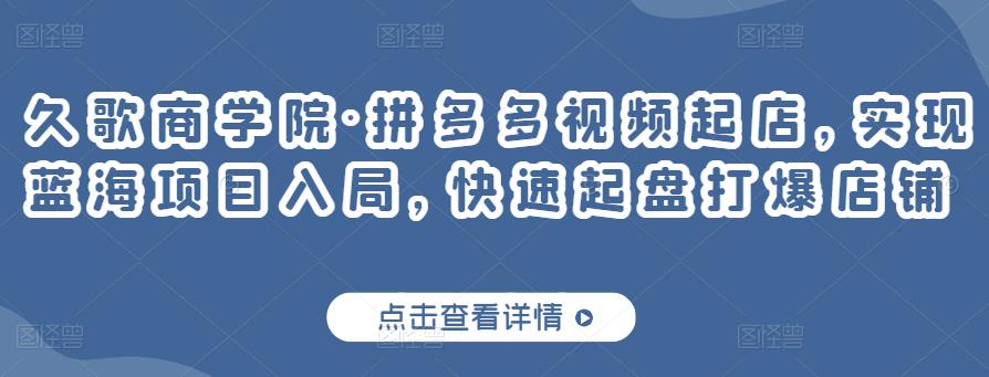 久歌商学院·拼多多视频起店，实现蓝海项目入局，快速起盘打爆店铺-副业资源站