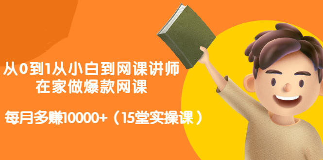 从0到1从小白到网课讲师：在家做爆款网课，每月多赚10000+（15堂实操课）-副业资源站