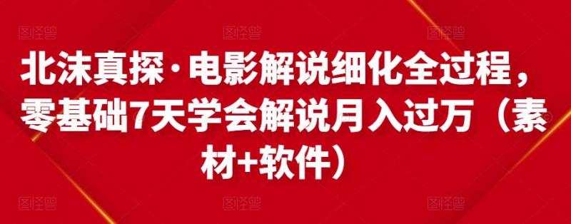 北沫真探·电影解说细化全过程，零基础7天学会电影解说月入过万（教程+素材+软件）-副业资源站