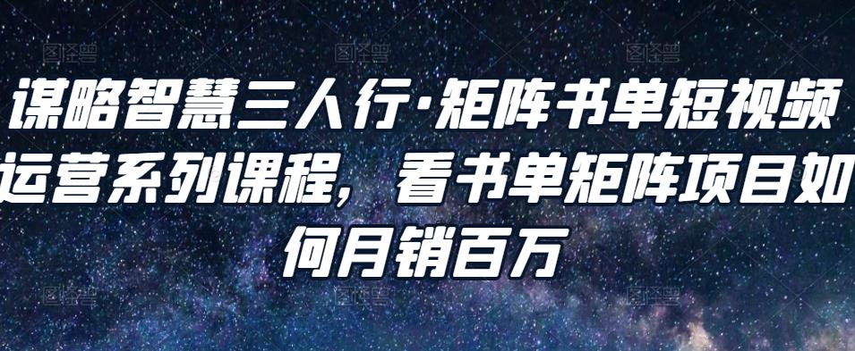 谋略智慧三人行·矩阵书单短视频运营系列课程，看书单矩阵项目如何月销百万-副业资源站