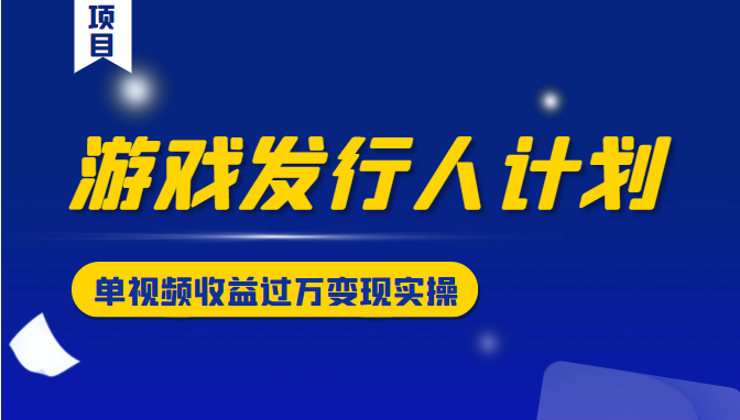 游戏发行人计划变现实操项目，单视频收益过万（34节视频课）-副业资源站