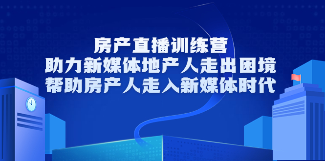 房产直播训练营，助力新媒体地产人走出困境，帮助房产人走入新媒体时代-副业资源站