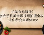 拍美食也赚钱？学会手机美食短视频拍摄全攻略，让你秒变自媒体大V-副业资源站
