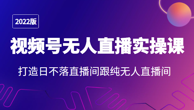 2022年视频号无人直播实操课，打造日不落直播间跟纯无人直播间-副业资源站