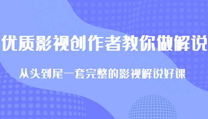 优质影视领域创作者教你做解说变现，从头到尾一套完整的解说课，附全套软件-副业资源站