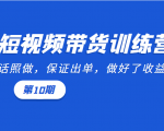 短视频带货训练营：听话照做，保证出单，做好了收益巨大（第10期）-副业资源站
