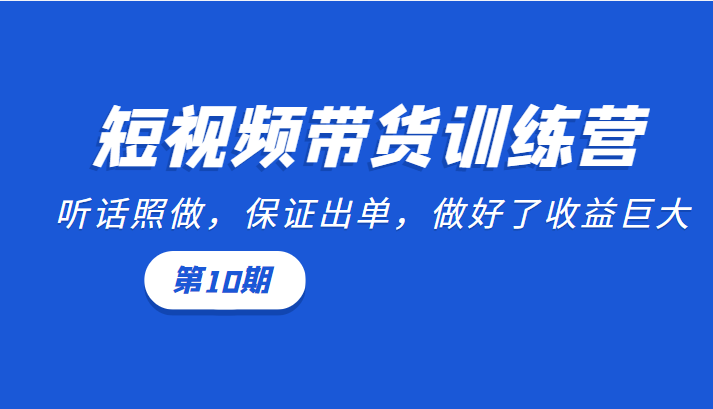 短视频带货训练营：听话照做，保证出单，做好了收益巨大（第10期）-副业资源站