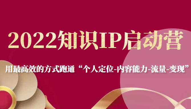 2022知识IP启动营，用最高效的方式跑通“个人定位-内容能力-流量-变现”-副业资源站