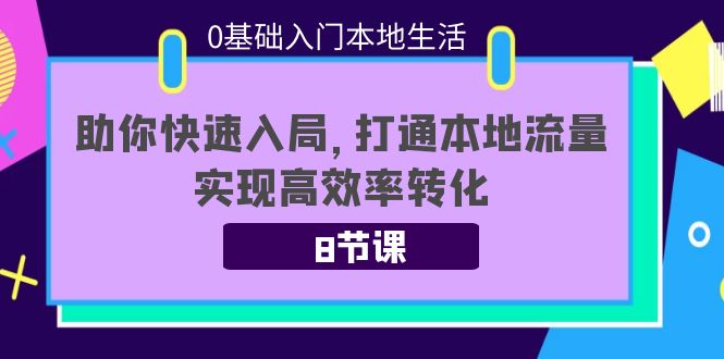 0基础入门本地生活:助你快速入局,8节课带你打通本地流量,实现高效率转化-副业资源站