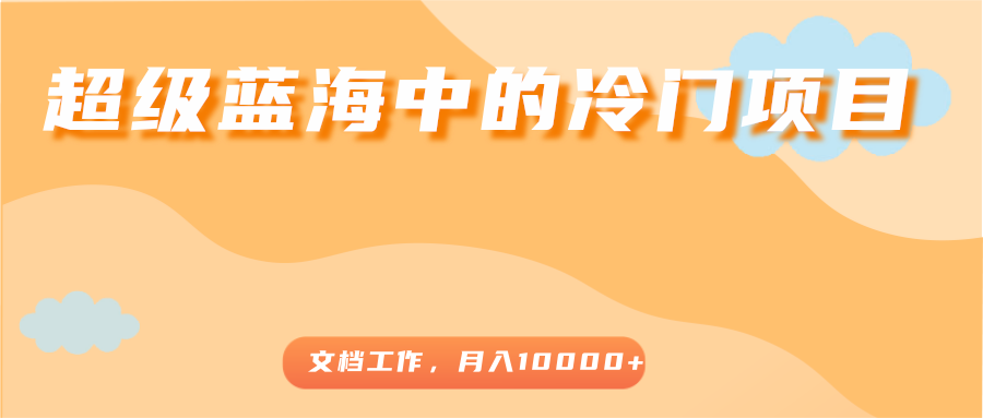 超级蓝海中的冷门项目，文档工作，好玩又赚钱，月入10000+-副业资源站