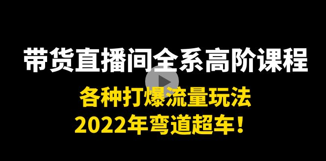 带货直播间全系高阶课程：各种打爆流量玩法，2022年弯道超车！-副业资源站