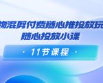 好物混剪付费随心推投放玩法，随心投放小课（11节课程）-副业资源站