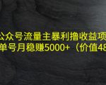 公众号流量主暴利撸收益项目，单人单号月稳赚5000+（价值480元）-副业资源站