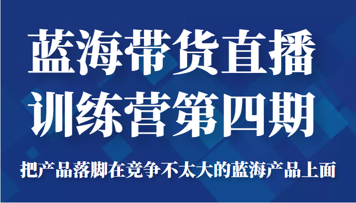 蓝海带货直播训练营第四期，把产品落脚在竞争不太大的蓝海产品上面（价值4980元）-副业资源站