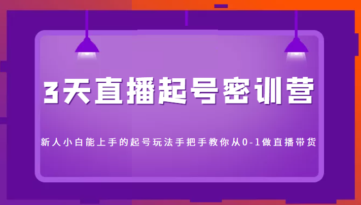 3天直播起号密训营，新人小白能上手的起号玩法，手把手教你从0-1做直播带货-副业资源站