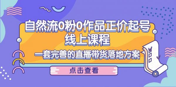 电商自然流0粉0作品正价起号线上课程:一套完善的直播带货落地方案-副业资源站