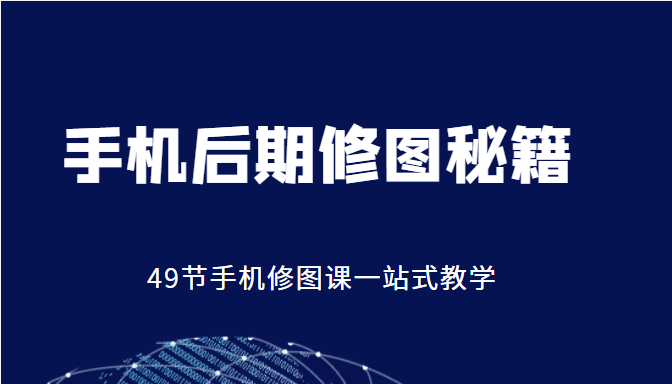 手机后期修图秘籍-49节手机修图课，一站式教学（价值399元）-副业资源站