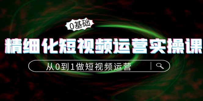 精细化短视频运营实操课，从0到1做短视频运营：算法篇+定位篇+内容篇-副业资源站