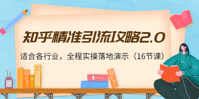 知乎精准引流攻略2.0，适合各行业，全程实操落地演示（16节课）-副业资源站