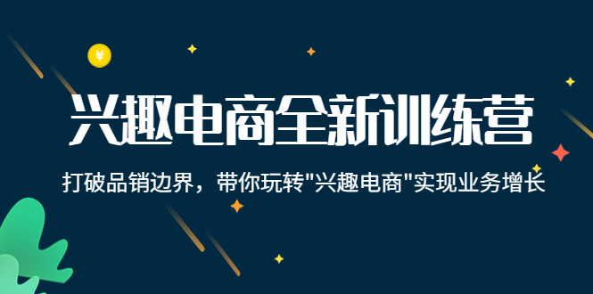 兴趣电商全新训练营：打破品销边界，带你玩转“兴趣电商“实现业务增长-副业资源站