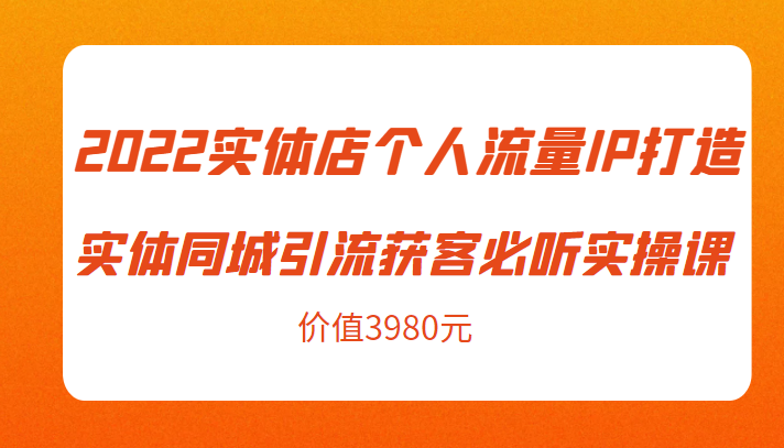 2022实体店个人流量IP打造实体同城引流获客必听实操课，61节完整版（价值3980元）-副业资源站