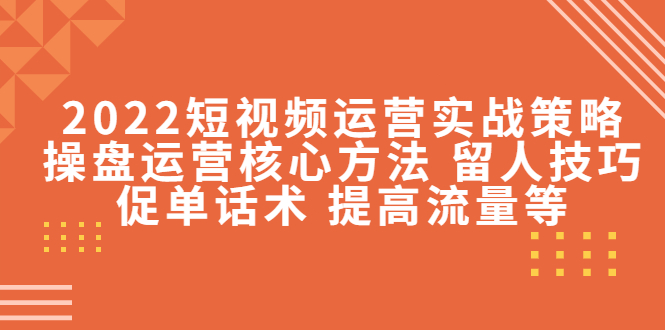 2022短视频运营实战策略：操盘运营核心方法 留人技巧促单话术 提高流量等-副业资源站