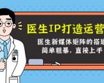 医生IP打造运营课，医生新媒体矩阵的搭建，简单粗暴，直接上手-副业资源站