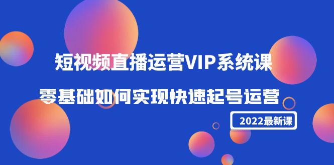 2022短视频直播运营VIP系统课：零基础如何实现快速起号运营（价值2999元）-副业资源站