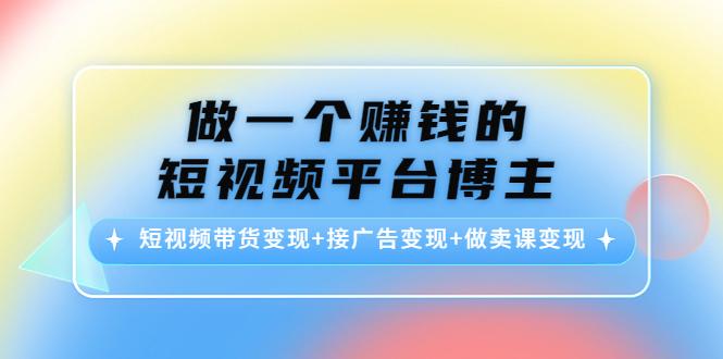 做一个赚钱的短视频平台博主:短视频带货变现+接广告变现+做卖课变现-副业资源站