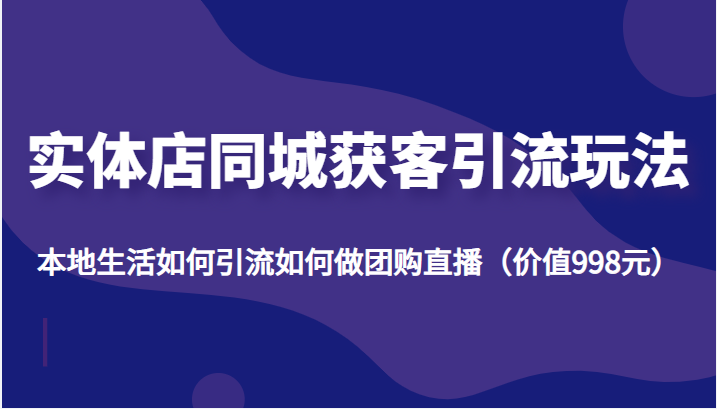 实体店同城获客引流玩法，本地生活如何引流如何做团购直播（价值998元）-副业资源站