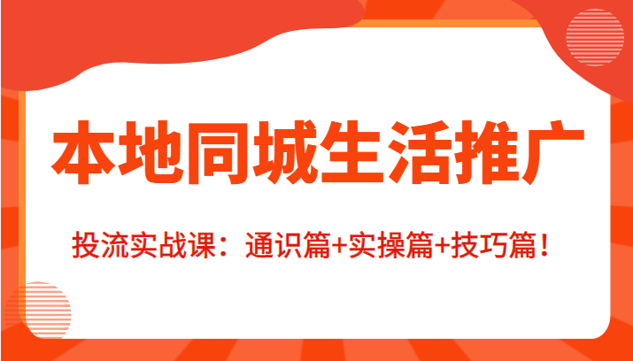 本地同城生活推广投流实战课：通识篇+实操篇+技巧篇！-副业资源站