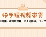 快手短视频带货：零粉丝开撸，纯自然流量，长久可持续，日入过万W-副业资源站