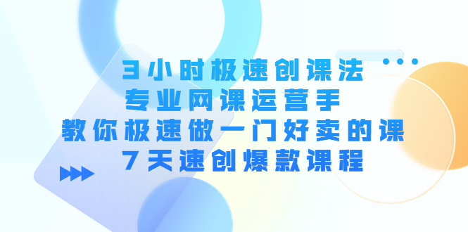 3小时极速创课法，专业网课运营手 教你极速做一门好卖的课 7天速创爆款课程-副业资源站