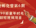 副业孵化营第6期：80/90后童年时光怀旧短视频项目-副业资源站