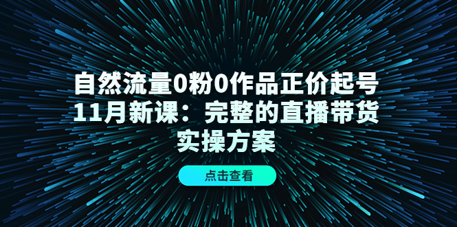 自然流量0粉0作品正价起号11月新课：完整的直播带货实操方案-副业资源站