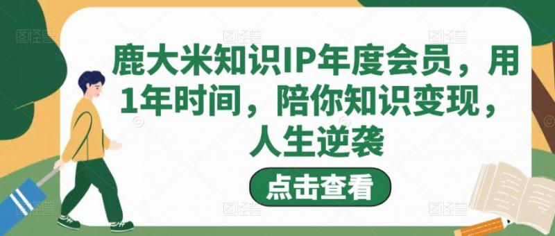 鹿大米知识IP年度会员，用1年时间，陪你知识变现，人生逆袭-副业资源站