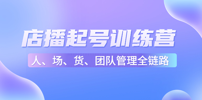 店播起号训练营：帮助更多直播新人快速开启和度过起号阶段（16节）-副业资源站