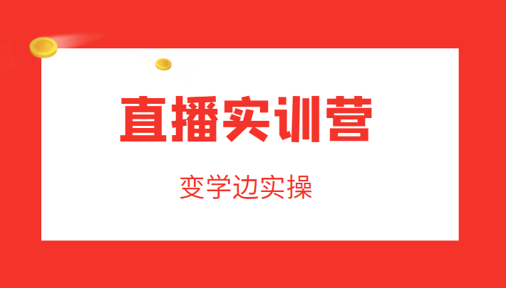 直播实训营，变学边实操，成为运营型主播，拉动直播间人气-副业资源站