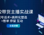 2022带货主播实战课：起号话术+高转化塑造+憋单 停留 互动 全面讲解-副业资源站