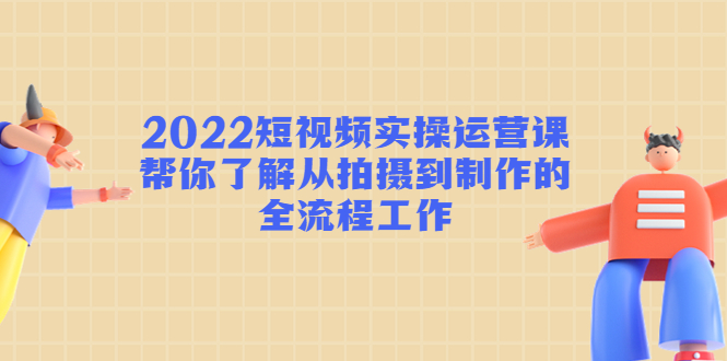 2022短视频实操运营课：帮你了解从拍摄到制作的全流程工作-副业资源站