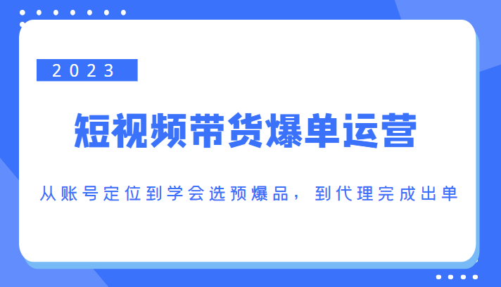 2023短视频带货爆单运营，从账号定位到学会选预爆品，到代理完成出单（价值1250元）-副业资源站