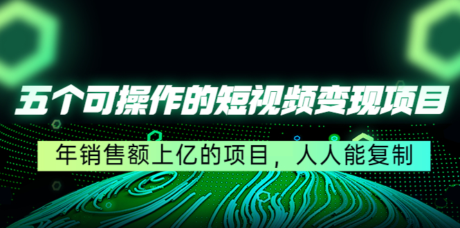 五个可操作的短视频变现项目：年销售额上亿的项目，人人能复制-副业资源站