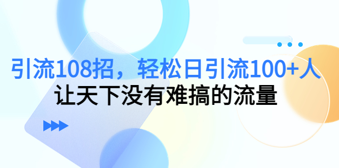 引流108招，轻松日引流100+人，让天下没有难搞的流量-副业资源站