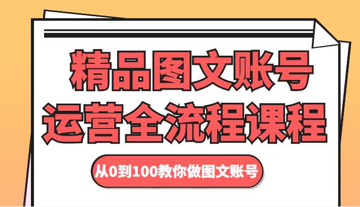 精品图文账号运营全流程课程 从0到100教你做图文账号-副业资源站